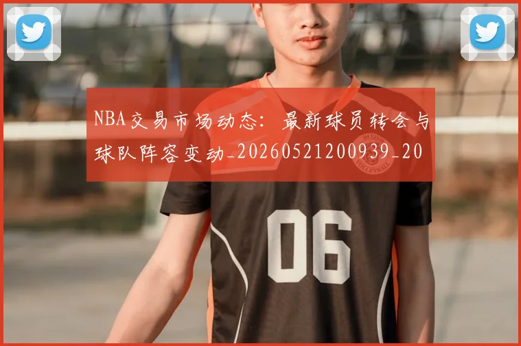 NBA交易市场动态：最新球员转会与球队阵容变动_20260521200939_20260606165603