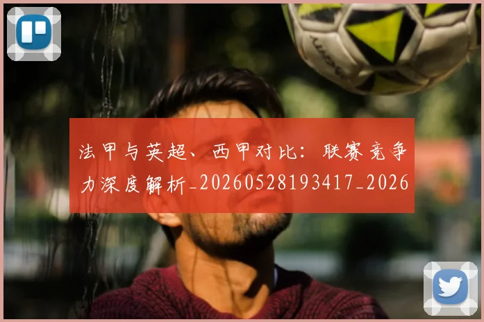 法甲与英超、西甲对比：联赛竞争力深度解析_20260528193417_20260609232651