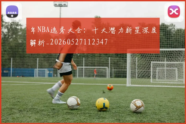 年NBA选秀大会:十大潜力新星深度解析_20260527112347