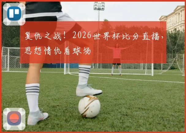 复仇之战！2026世界杯比分直播，恩怨情仇看球场