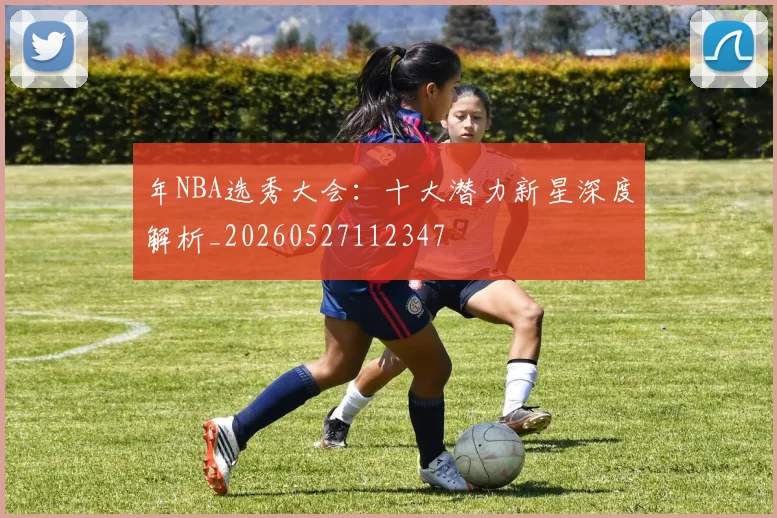 年NBA选秀大会:十大潜力新星深度解析_20260527112347