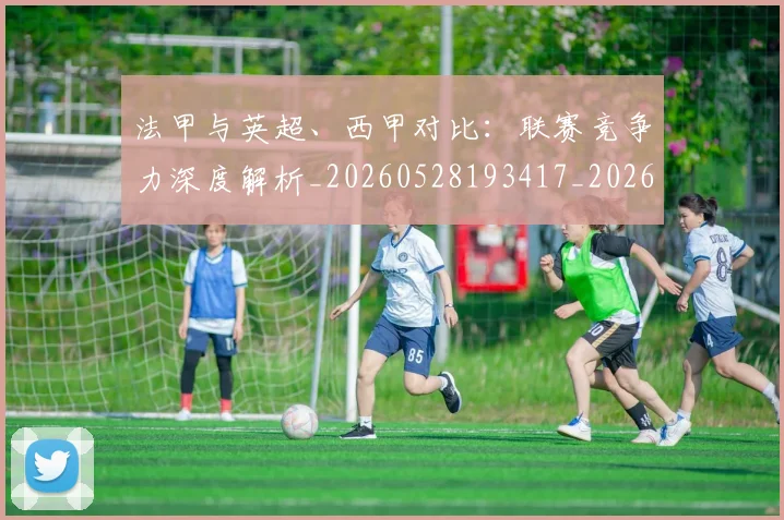 法甲与英超、西甲对比:联赛竞争力深度解析_20260528193417_20260609232651