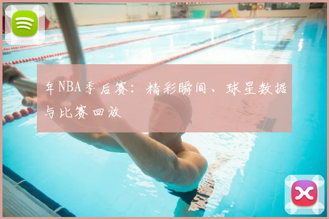 年NBA季后赛：精彩瞬间、球星数据与比赛回放