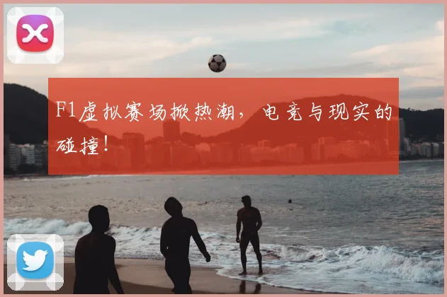 F1虚拟赛场掀热潮，电竞与现实的碰撞！