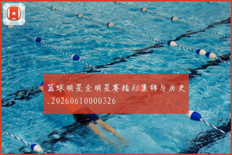 篮球明星全明星赛精彩集锦与历史_20260610000326