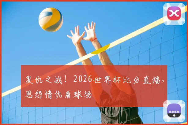 复仇之战！2026世界杯比分直播，恩怨情仇看球场