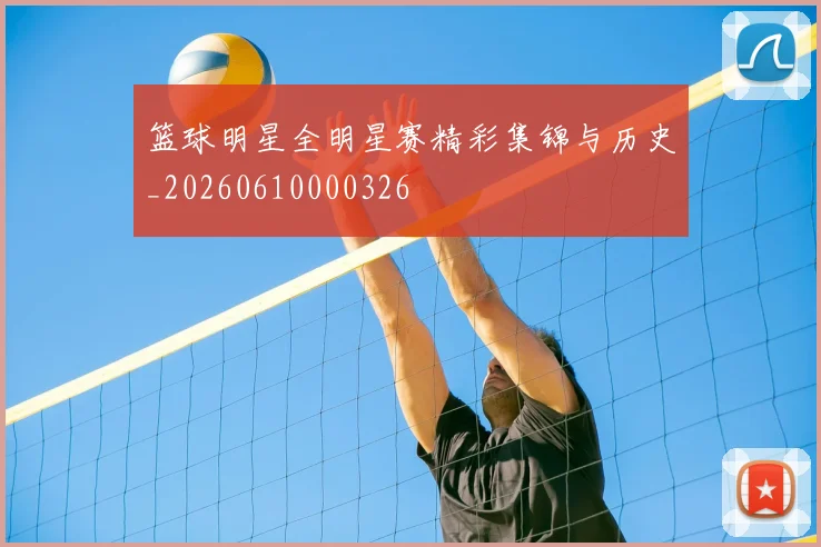 篮球明星全明星赛精彩集锦与历史_20260610000326