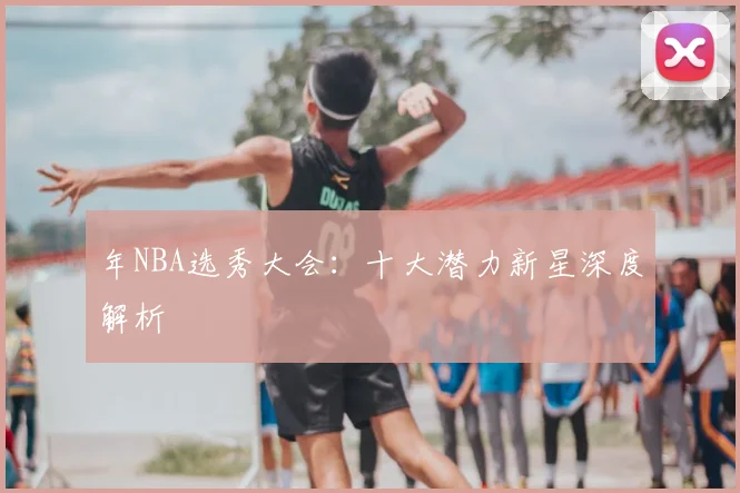 年NBA选秀大会：十大潜力新星深度解析