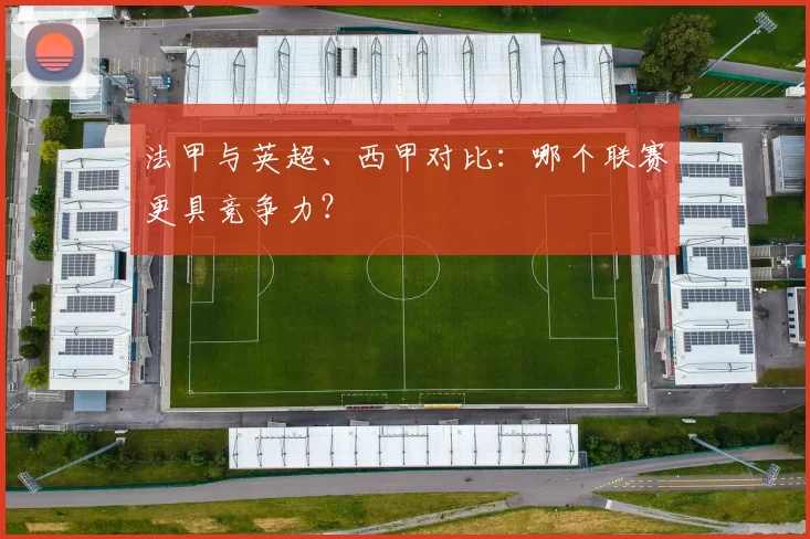 法甲与英超、西甲对比：哪个联赛更具竞争力？