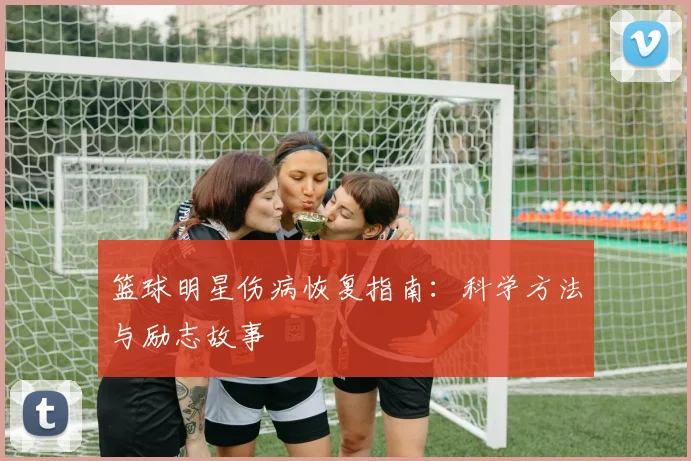 篮球明星伤病恢复指南:科学方法与励志故事