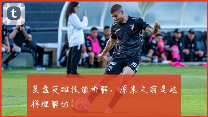 复盘英雄技能讲解，原来之前是这样理解的！