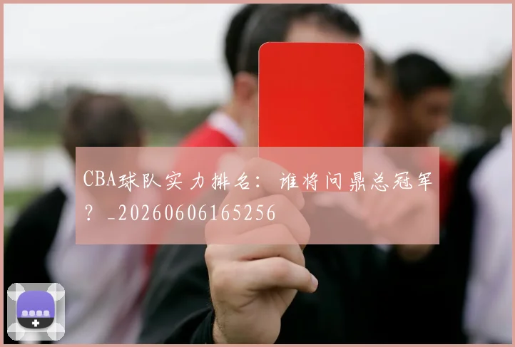 CBA球队实力排名：谁将问鼎总冠军？_20260606165256