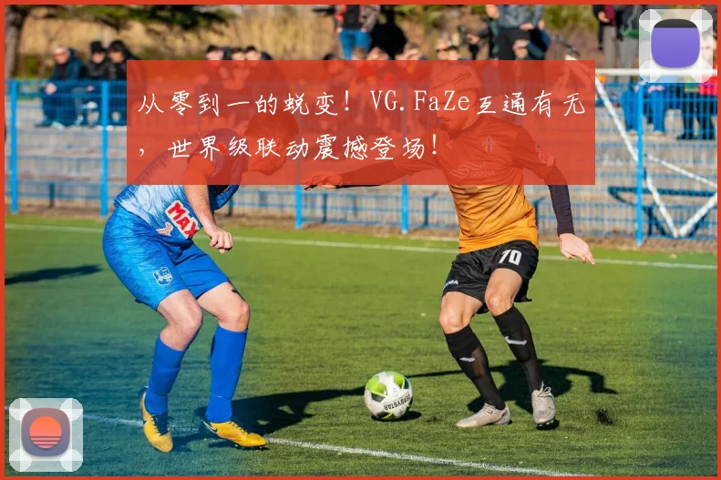 从零到一的蜕变！VG.FaZe互通有无，世界级联动震撼登场！